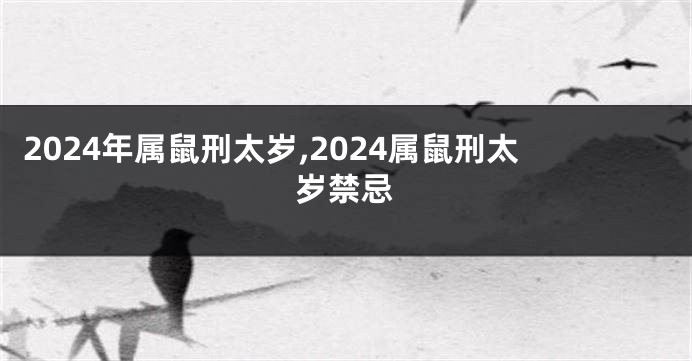 2024年属鼠刑太岁,2024属鼠刑太岁禁忌