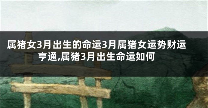 属猪女3月出生的命运3月属猪女运势财运亨通,属猪3月出生命运如何