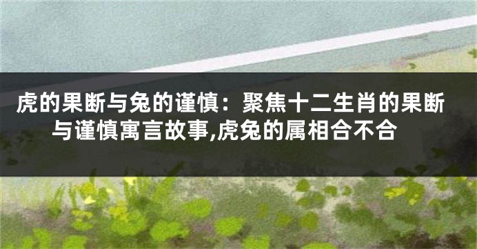 虎的果断与兔的谨慎：聚焦十二生肖的果断与谨慎寓言故事,虎兔的属相合不合