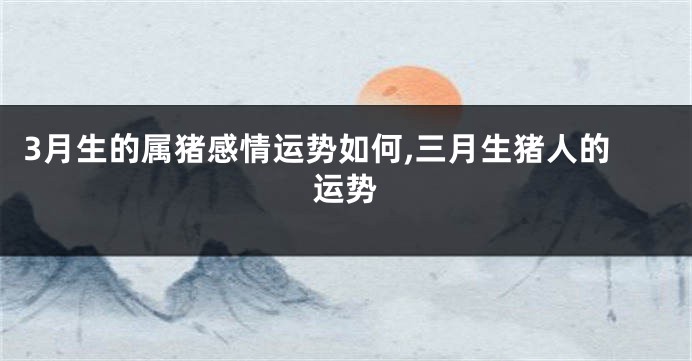 3月生的属猪感情运势如何,三月生猪人的运势