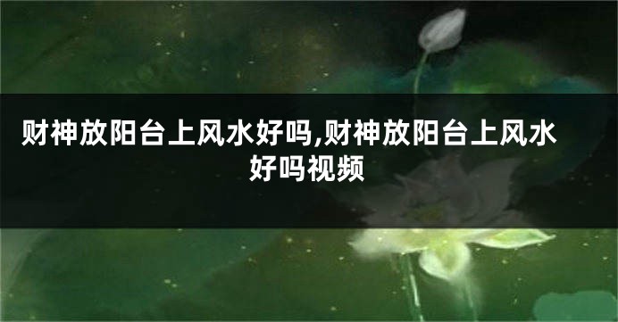 财神放阳台上风水好吗,财神放阳台上风水好吗视频