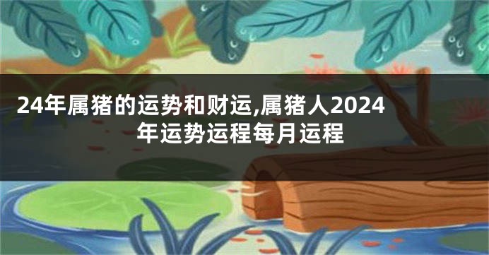 24年属猪的运势和财运,属猪人2024年运势运程每月运程