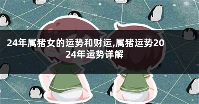 24年属猪女的运势和财运,属猪运势2024年运势详解