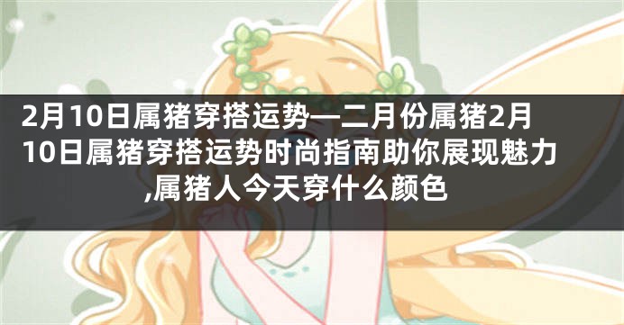 2月10日属猪穿搭运势—二月份属猪2月10日属猪穿搭运势时尚指南助你展现魅力,属猪人今天穿什么颜色