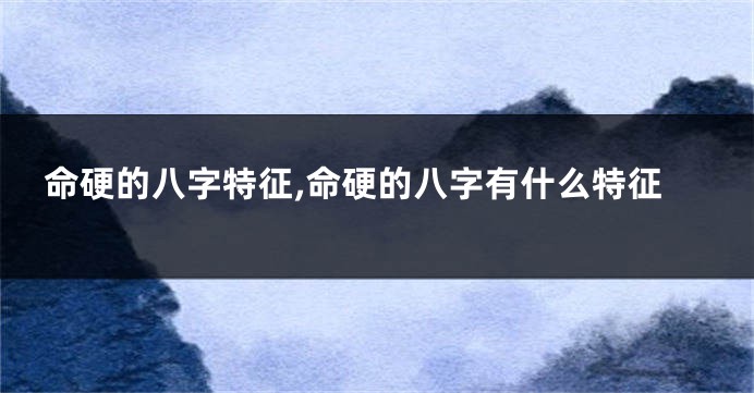 命硬的八字特征,命硬的八字有什么特征