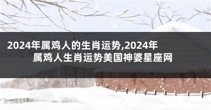 2024年属鸡人的生肖运势,2024年属鸡人生肖运势美国神婆星座网