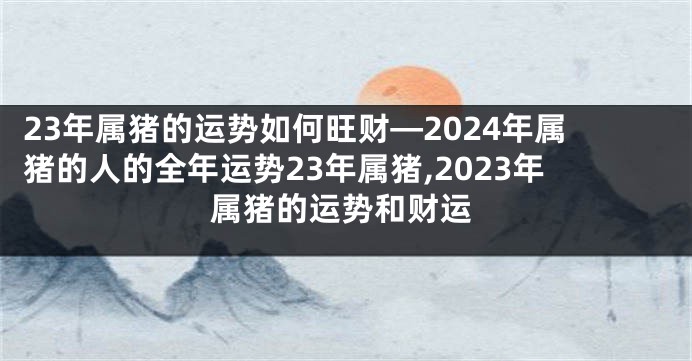 23年属猪的运势如何旺财—2024年属猪的人的全年运势23年属猪,2023年属猪的运势和财运