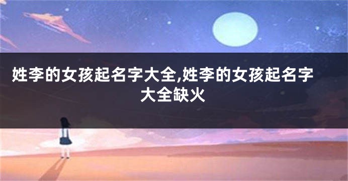 姓李的女孩起名字大全,姓李的女孩起名字大全缺火
