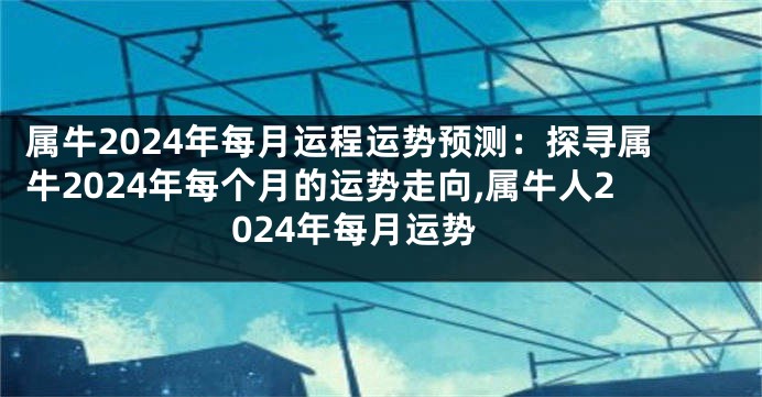 属牛2024年每月运程运势预测：探寻属牛2024年每个月的运势走向,属牛人2024年每月运势