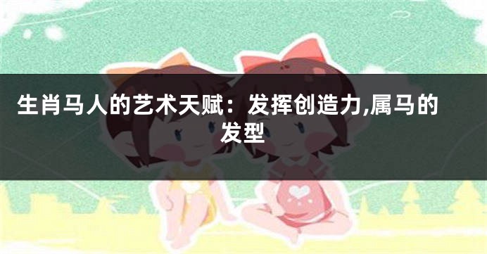 生肖马人的艺术天赋：发挥创造力,属马的发型