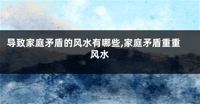 导致家庭矛盾的风水有哪些,家庭矛盾重重风水