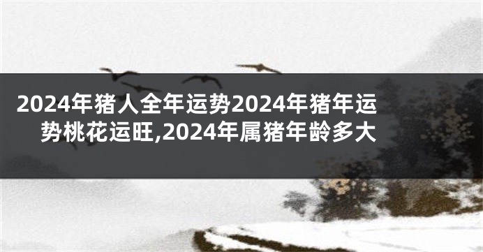 2024年猪人全年运势2024年猪年运势桃花运旺,2024年属猪年龄多大