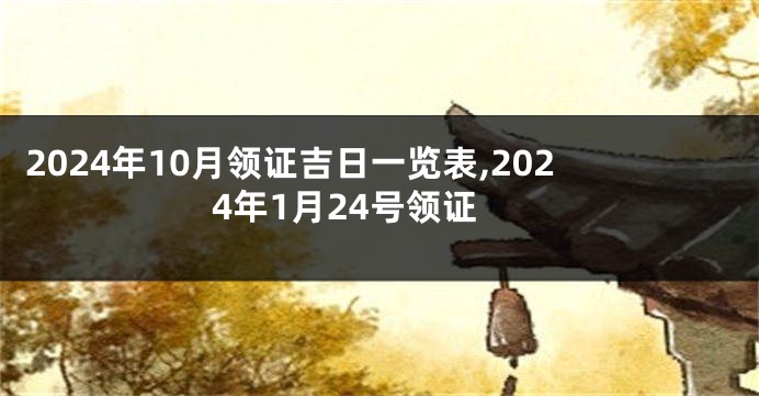 2024年10月领证吉日一览表,2024年1月24号领证