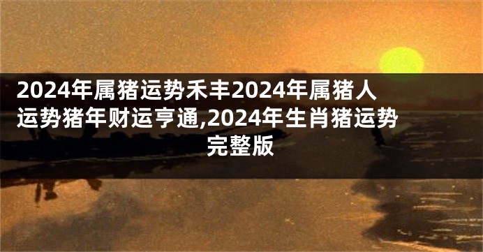 2024年属猪运势禾丰2024年属猪人运势猪年财运亨通,2024年生肖猪运势完整版