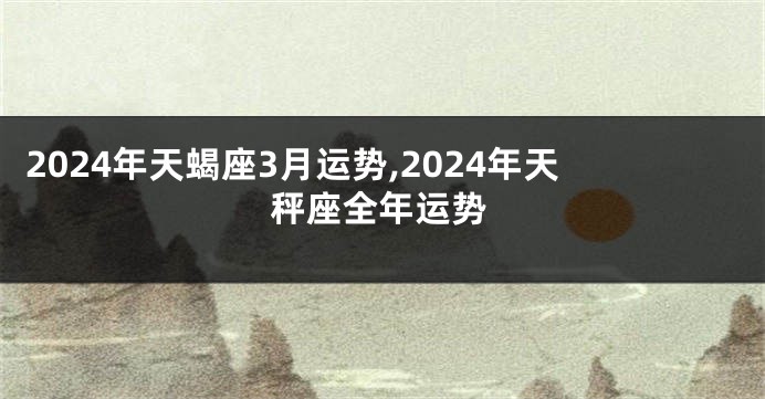 2024年天蝎座3月运势,2024年天秤座全年运势