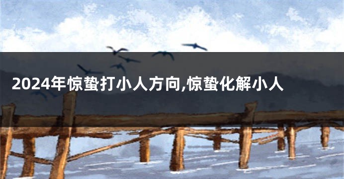 2024年惊蛰打小人方向,惊蛰化解小人
