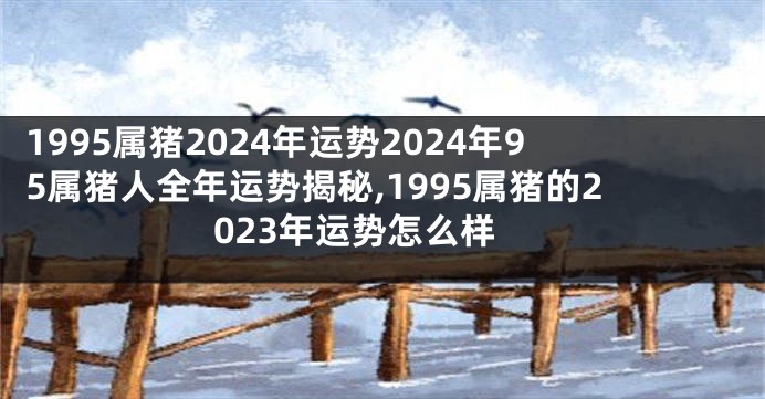 1995属猪2024年运势2024年95属猪人全年运势揭秘,1995属猪的2023年运势怎么样