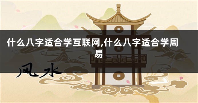 什么八字适合学互联网,什么八字适合学周易