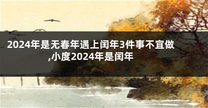 2024年是无春年遇上闰年3件事不宜做,小度2024年是闰年