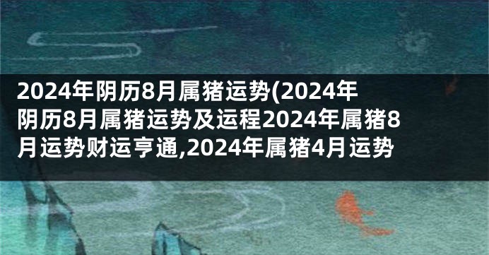 2024年阴历8月属猪运势(2024年阴历8月属猪运势及运程2024年属猪8月运势财运亨通,2024年属猪4月运势