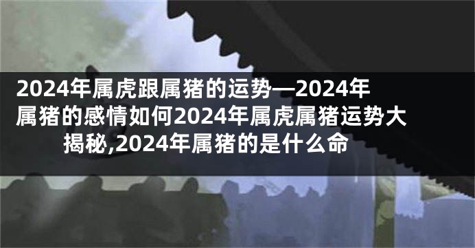 2024年属虎跟属猪的运势—2024年属猪的感情如何2024年属虎属猪运势大揭秘,2024年属猪的是什么命