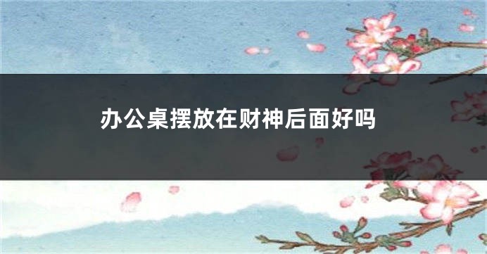 办公桌摆放在财神后面好吗
