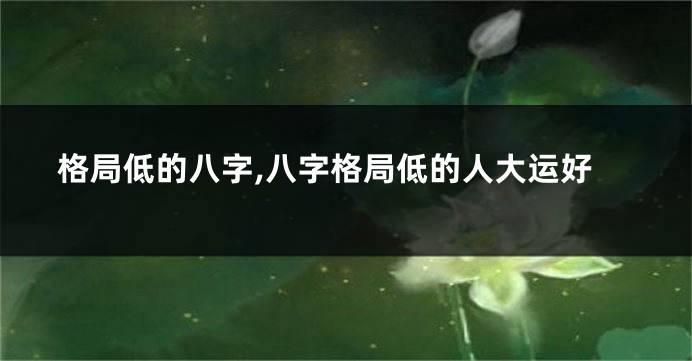 格局低的八字,八字格局低的人大运好