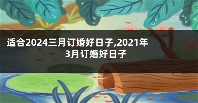 适合2024三月订婚好日子,2021年3月订婚好日子