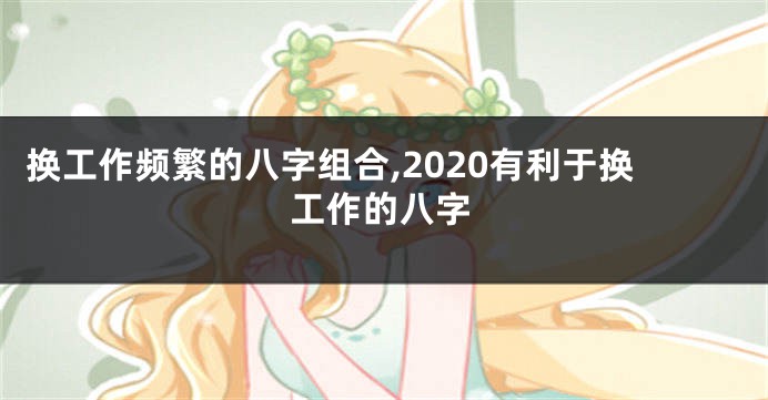 换工作频繁的八字组合,2020有利于换工作的八字