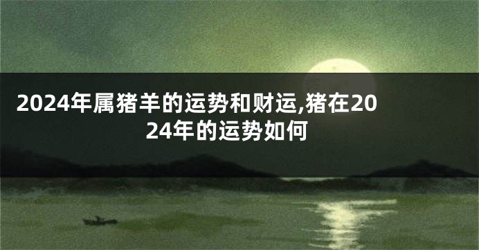 2024年属猪羊的运势和财运,猪在2024年的运势如何