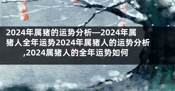 2024年属猪的运势分析—2024年属猪人全年运势2024年属猪人的运势分析,2024属猪人的全年运势如何