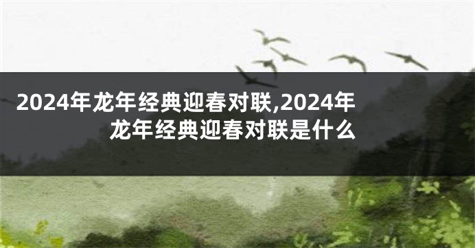 2024年龙年经典迎春对联,2024年龙年经典迎春对联是什么
