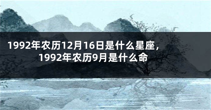1992年农历12月16日是什么星座，1992年农历9月是什么命