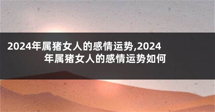 2024年属猪女人的感情运势,2024年属猪女人的感情运势如何