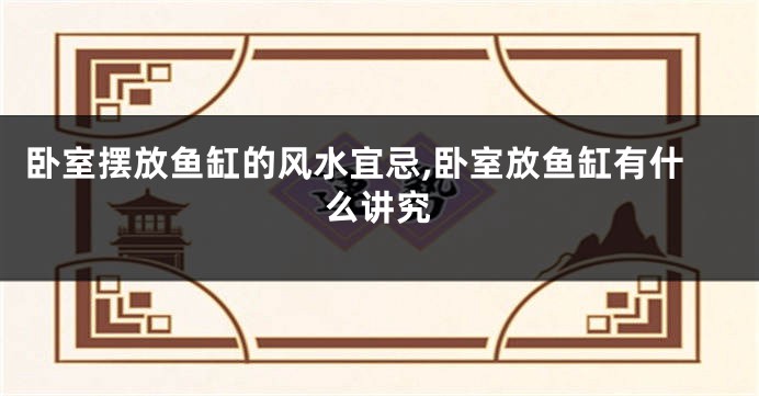 卧室摆放鱼缸的风水宜忌,卧室放鱼缸有什么讲究