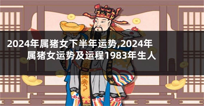 2024年属猪女下半年运势,2024年属猪女运势及运程1983年生人