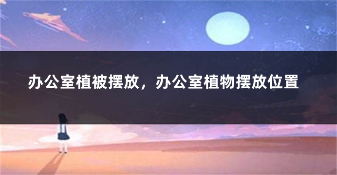 办公室植被摆放，办公室植物摆放位置