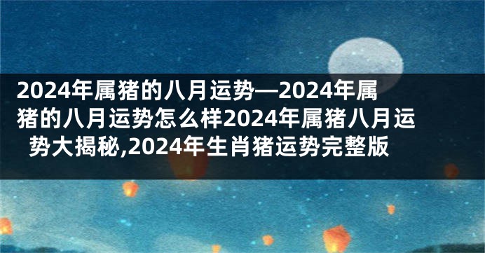 2024年属猪的八月运势—2024年属猪的八月运势怎么样2024年属猪八月运势大揭秘,2024年生肖猪运势完整版