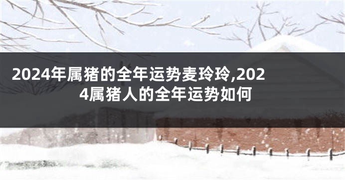 2024年属猪的全年运势麦玲玲,2024属猪人的全年运势如何