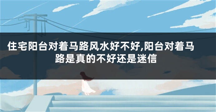 住宅阳台对着马路风水好不好,阳台对着马路是真的不好还是迷信