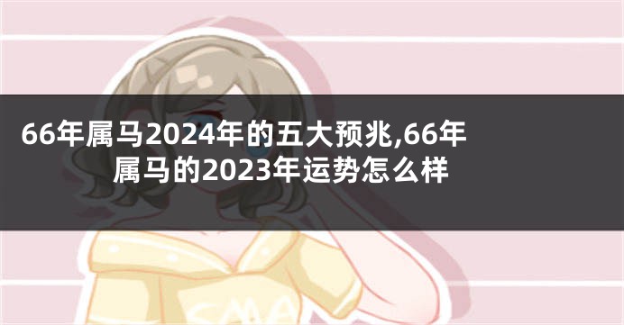 66年属马2024年的五大预兆,66年属马的2023年运势怎么样