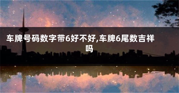 车牌号码数字带6好不好,车牌6尾数吉祥吗