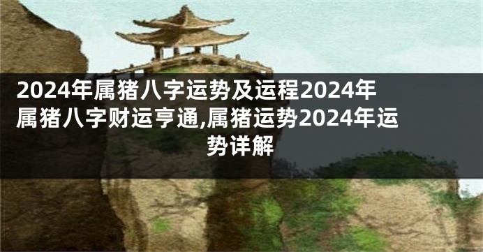 2024年属猪八字运势及运程2024年属猪八字财运亨通,属猪运势2024年运势详解