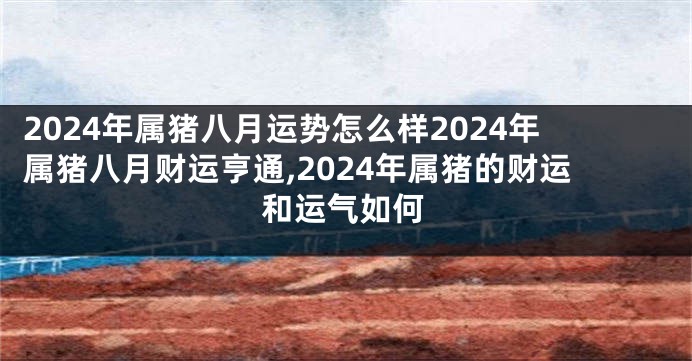 2024年属猪八月运势怎么样2024年属猪八月财运亨通,2024年属猪的财运和运气如何