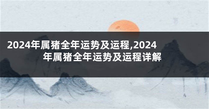 2024年属猪全年运势及运程,2024年属猪全年运势及运程详解