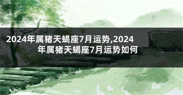 2024年属猪天蝎座7月运势,2024年属猪天蝎座7月运势如何