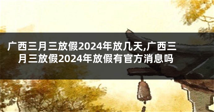 广西三月三放假2024年放几天,广西三月三放假2024年放假有官方消息吗