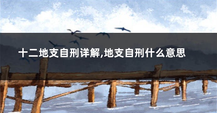 十二地支自刑详解,地支自刑什么意思