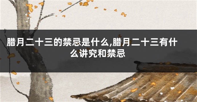 腊月二十三的禁忌是什么,腊月二十三有什么讲究和禁忌