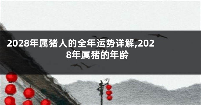 2028年属猪人的全年运势详解,2028年属猪的年龄